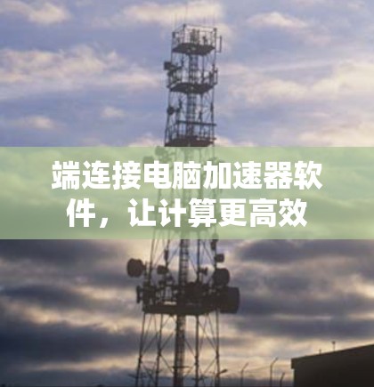 端连接电脑加速器软件,让计算更高效 端连接电脑加速器软件,让计算更高效
