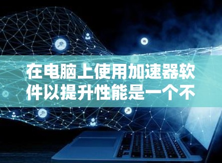在电脑上使用加速器软件以提升性能是一个不错的途径,但需要仔细操作和选择合适的软件。以下是一个有条理的步骤指南,帮助你高效地使用加速器软件