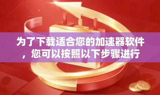 为了下载适合您的加速器软件,您可以按照以下步骤进行