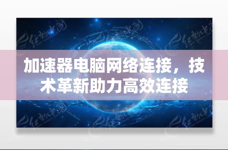 加速器电脑网络连接,技术革新助力高效连接 加速器电脑网络连接,技术革新助力高效连接