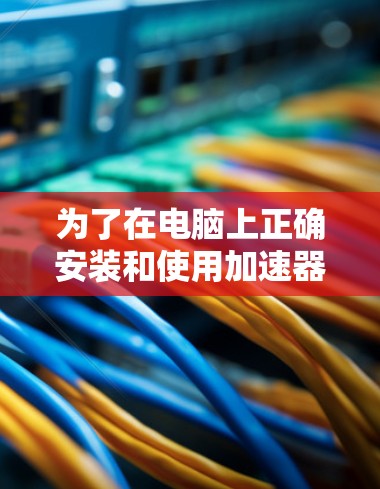 为了在电脑上正确安装和使用加速器，以下是一些详细的步骤和方法