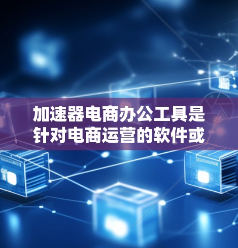 加速器电商办公工具是针对电商运营的软件或工具，用于提升速度、减少延迟或提高用户体验。以下是对这些工具的详细介绍