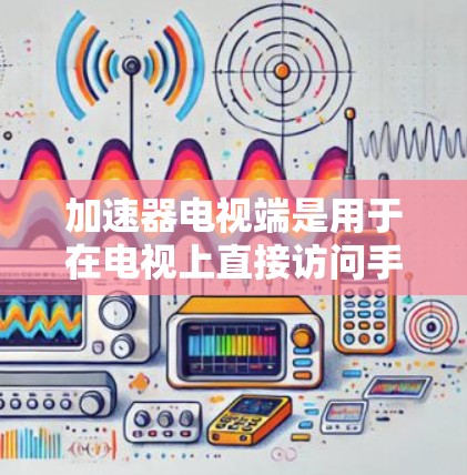 加速器电视端是用于在电视上直接访问手机视频信号的工具,通过以下步骤实现 加速器电视端是用于在电视上直接访问手机视频信号的工具,通过以下步骤实现