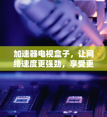 加速器电视盒子,让网络速度更强劲,享受更优质的电视体验 加速器电视盒子,让网络速度更强劲,享受更优质的电视体验