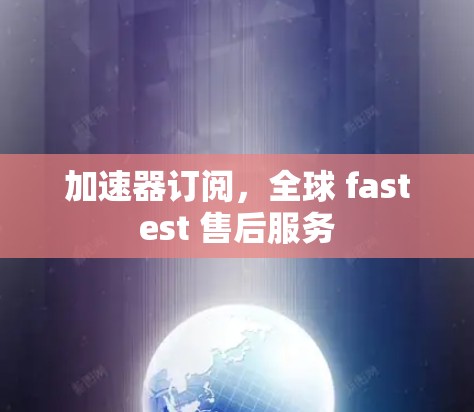 加速器订阅,全球 fastest 售后服务 加速器订阅,全球 fastest 售后服务