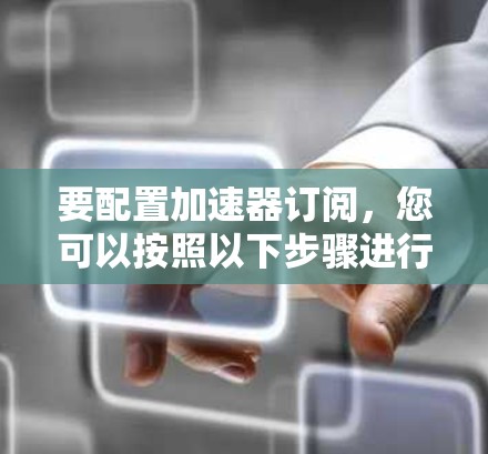 要配置加速器订阅,您可以按照以下步骤进行