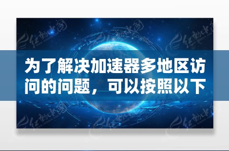 为了解决加速器多地区访问的问题,可以按照以下步骤进行 为了解决加速器多地区访问的问题,可以按照以下步骤进行