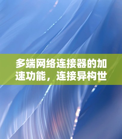 多端网络连接器的加速功能，连接异构世界中的数据与资源