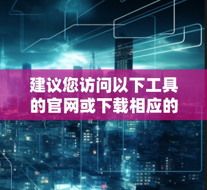 建议您访问以下工具的官网或下载相应的工具 建议您访问以下工具的官网或下载相应的工具