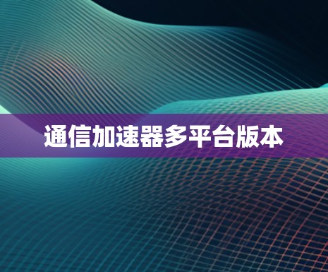 通信加速器多平台版本 通信加速器多平台版本