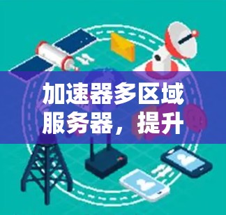 加速器多区域服务器,提升通信效率的关键路径 加速器多区域服务器,提升通信效率的关键路径