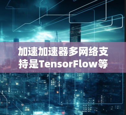 加速加速器多网络支持是TensorFlow等框架中的一个高级功能,旨在提升模型的训练和推理效率,特别是在处理多个模型或并行执行多个任务时。以下是对该功能的详细分析