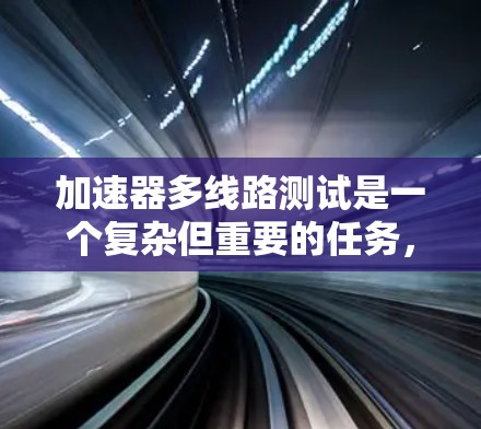 加速器多线路测试是一个复杂但重要的任务,涉及多个部件之间的连接和功能验证。以下是一个详细的步骤指南,帮助你完成测试 加速器多线路测试是一个复杂但重要的任务,涉及多个部件之间的连接和功能验证。以下是一个详细的步骤指南,帮助你完成测试
