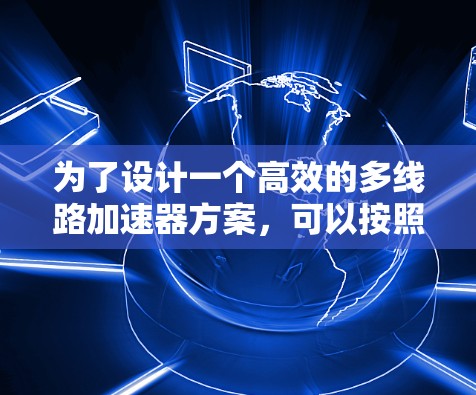 为了设计一个高效的多线路加速器方案,可以按照以下步骤进行 为了设计一个高效的多线路加速器方案,可以按照以下步骤进行