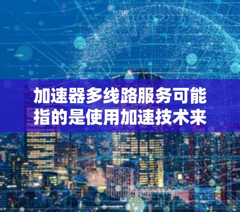 加速器多线路服务可能指的是使用加速技术来提升连接多个网络设备或线路的能力。以下是一些可能的解释和解决方案 加速器多线路服务可能指的是使用加速技术来提升连接多个网络设备或线路的能力。以下是一些可能的解释和解决方案