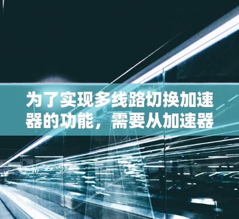 为了实现多线路切换加速器的功能,需要从加速器的结构、各个模块的功能以及它们在多线路切换中的协同工作入手。以下是一个逐步的设计和实现计划