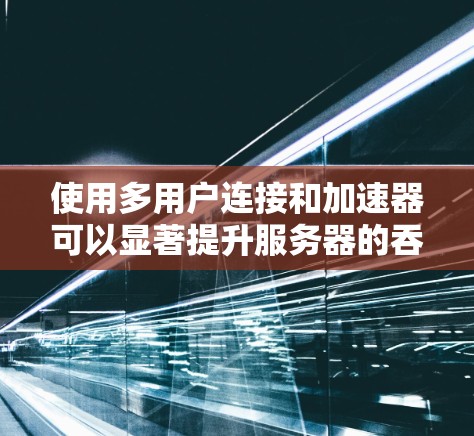 使用多用户连接和加速器可以显著提升服务器的吞吐量和响应速度，但需要谨慎配置以避免资源过度使用和潜在的性能问题。以下是一步步的指南