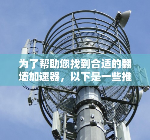 为了帮助您找到合适的<strong>翻墙</strong>加速器,以下是一些推荐的工具,根据您的设备类型和需求进行选择