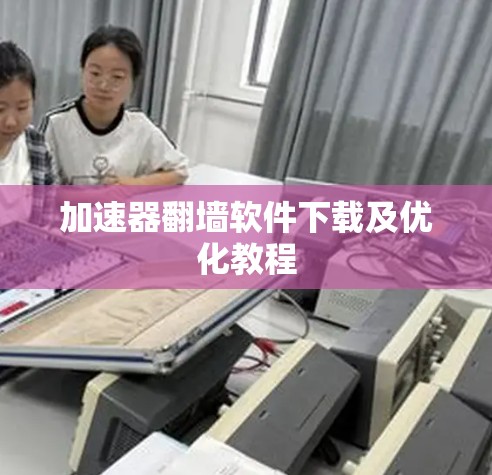 加速器<strong>翻墙</strong>软件下载及优化教程