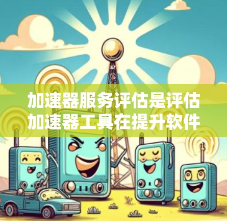 加速器服务评估是评估加速器工具在提升软件性能方面的有效性及其优缺点的过程。以下是对该评估的详细总结和结构 加速器服务评估是评估加速器工具在提升软件性能方面的有效性及其优缺点的过程。以下是对该评估的详细总结和结构