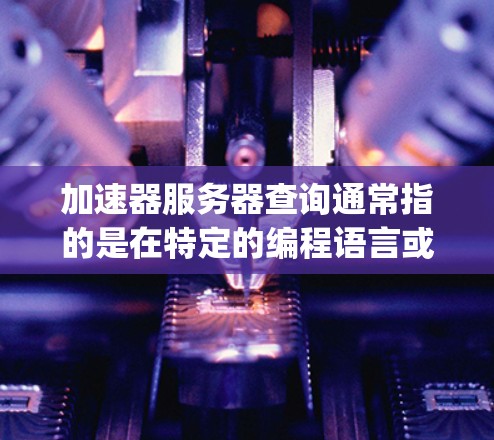 加速器服务器查询通常指的是在特定的编程语言或编程工具(如C+Python、Java等)中运行的加速器服务器。如果你是指如何运行或查询加速器服务器,以下是一些可能的解释和步骤 加速器服务器查询通常指的是在特定的编程语言或编程工具(如C+Python、Java等)中运行的加速器服务器。如果你是指如何运行或查询加速器服务器,以下是一些可能的解释和步骤