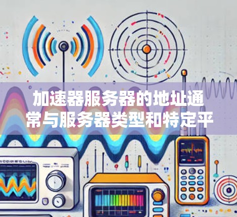 加速器服务器的地址通常与服务器类型和特定平台有关,具体取决于加速器的类型和使用的云服务提供商。以下是一些常见的加速器服务器的可能地址,供参考 加速器服务器的地址通常与服务器类型和特定平台有关,具体取决于加速器的类型和使用的云服务提供商。以下是一些常见的加速器服务器的可能地址,供参考
