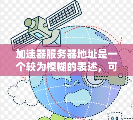 加速器服务器地址是一个较为模糊的表述,可能指的是几种不同的概念,具体情况如下 加速器服务器地址是一个较为模糊的表述,可能指的是几种不同的概念,具体情况如下