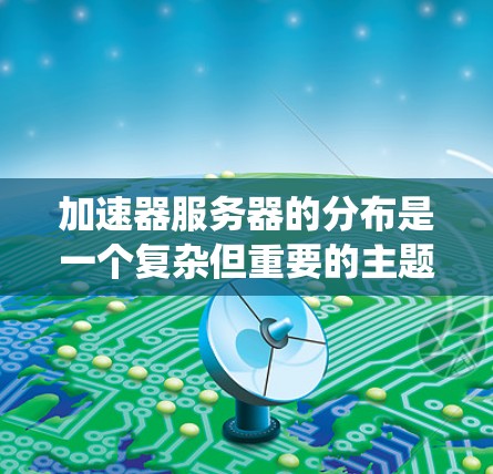 加速器服务器的分布是一个复杂但重要的主题，涉及多个方面和步骤。以下是对加速器服务器分布的系统化总结，旨在帮助您更好地理解和管理加速器服务器