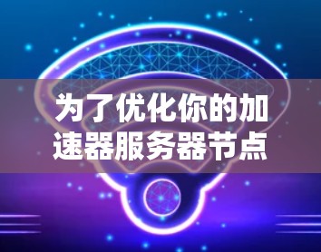 为了优化你的加速器服务器节点性能,可以按照以下步骤进行配置和优化