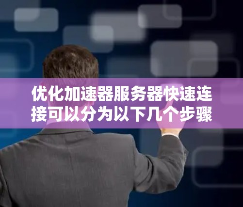 优化加速器服务器快速连接可以分为以下几个步骤 优化加速器服务器快速连接可以分为以下几个步骤