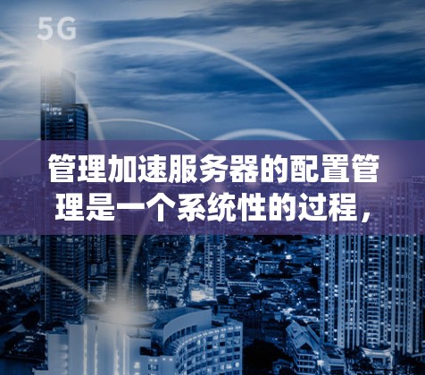 管理加速服务器的配置管理是一个系统性的过程,涉及多个组件和工具。以下是详细的步骤指南 管理加速服务器的配置管理是一个系统性的过程,涉及多个组件和工具。以下是详细的步骤指南