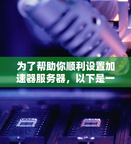 为了帮助你顺利设置加速器服务器，以下是一个逐步的指南，涵盖从确定服务器支持到配置加速器服务器的详细步骤