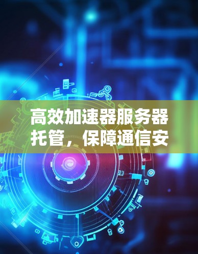 高效加速器服务器托管，保障通信安全的智能解决方案