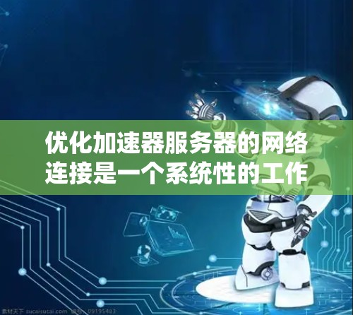 优化加速器服务器的网络连接是一个系统性的工作，需要从多个方面进行系统性地配置和管理。以下是一个分步指南，帮助你系统地优化网络连接