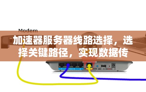 加速器服务器线路选择,选择关键路径,实现数据传输的高效与安全