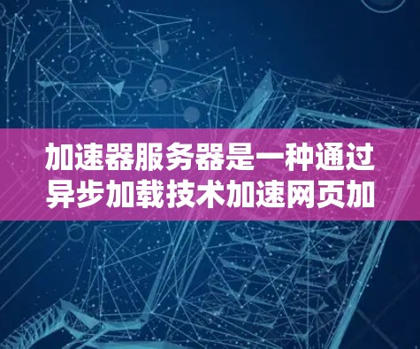 加速器服务器是一种通过异步加载技术加速网页加载速度的技术，主要由多个加速器组件组成。以下是对加速器服务器性能分析的详细总结
