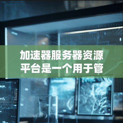 加速器服务器资源平台是一个用于管理服务器资源的工具或平台,帮助开发者优化服务器性能和提高系统的可靠性和可用性。以下是该平台的详细信息 加速器服务器资源平台是一个用于管理服务器资源的工具或平台,帮助开发者优化服务器性能和提高系统的可靠性和可用性。以下是该平台的详细信息