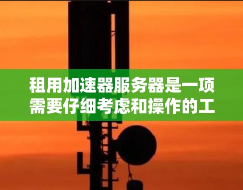租用加速器服务器是一项需要仔细考虑和操作的工作,以下是一步步的解决方案 租用加速器服务器是一项需要仔细考虑和操作的工作,以下是一步步的解决方案