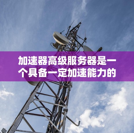 加速器高级服务器是一个具备一定加速能力的服务器,能够利用加速器功能加速其他服务器、云服务或资源的运行。以下是对该主题的详细分析 加速器高级服务器是一个具备一定加速能力的服务器,能够利用加速器功能加速其他服务器、云服务或资源的运行。以下是对该主题的详细分析