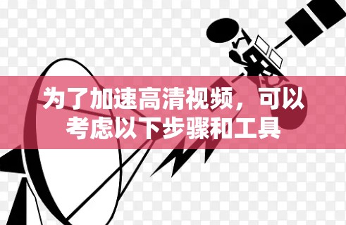 为了加速高清视频,可以考虑以下步骤和工具