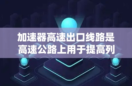 加速器高速出口线路是高速公路上用于提高列车速度的系统，包括以下组成部分