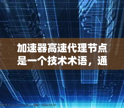 加速器高速代理节点是一个技术术语,通常在特定领域(如计算机科学、网络技术、金融、医疗等)中用于描述一种高效的数据处理或系统优化工具。以下是对其的详细解释 加速器高速代理节点是一个技术术语,通常在特定领域(如计算机科学、网络技术、金融、医疗等)中用于描述一种高效的数据处理或系统优化工具。以下是对其的详细解释