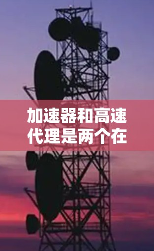 加速器和高速代理是两个在网络连接中起重要作用的工具,它们之间的关系和连接方式需要深入理解才能充分利用它们带来的便利 加速器和高速代理是两个在网络连接中起重要作用的工具,它们之间的关系和连接方式需要深入理解才能充分利用它们带来的便利