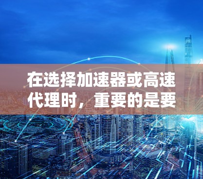 在选择加速器或高速代理时,重要的是要根据自己的需求和情况做出明智的选择。以下是一些关键点,帮助您更好地制定策略 在选择加速器或高速代理时,重要的是要根据自己的需求和情况做出明智的选择。以下是一些关键点,帮助您更好地制定策略