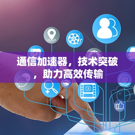 通信加速器,技术突破,助力高效传输 通信加速器,技术突破,助力高效传输