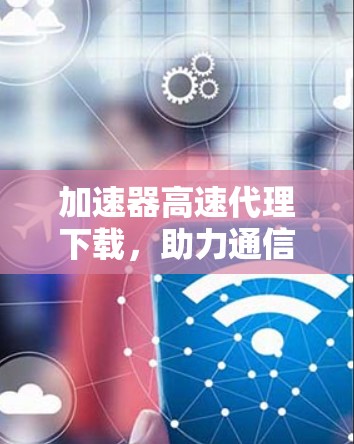 加速器高速代理下载，助力通信工程师高效数据传输