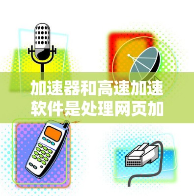 加速器和高速加速软件是处理网页加载速度的重要工具,以下是使用加速软件的步骤