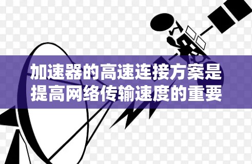 加速器的高速连接方案是提高网络传输速度的重要技术。以下是一些关键点和方法,帮助您实现高速连接