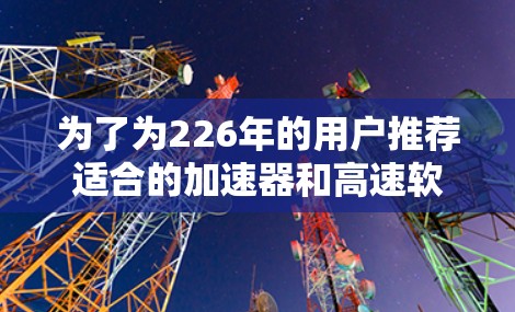 为了为226年的用户推荐适合的加速器和高速软件，以下是一些综合考虑的因素和推荐