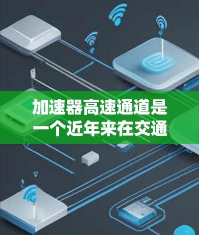 加速器高速通道是一个近年来在交通领域中被研究和应用的概念,主要涉及提升车辆通过交通系统的效率和安全性。以下是对该概念的详细分析和解释 加速器高速通道是一个近年来在交通领域中被研究和应用的概念,主要涉及提升车辆通过交通系统的效率和安全性。以下是对该概念的详细分析和解释